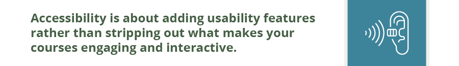 Accessibility in e-learning is about adding accessible features.